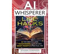 The AI Whisperer Life Hacks: AI for Everyday Users, Transforming Your Life with Smart Prompts and Practical Tips
