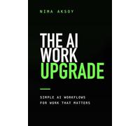 The AI Work Upgrade: A Simple Guide to Using AI at Work, Saving Time, Making Better Decisions, and Building Skills That Stay Valuable