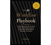 The AI Workflow Playbook: A Step-by-Step System for Using Artificial Intelligence to Save 10+ Hours a Week, Eliminate Busywork, and Produce Better Work - Without Becoming a Tech Expert