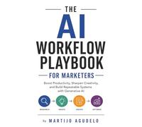 The AI Workflow Playbook for Marketers: Boost Productivity, Sharpen Creativity, and Build Repeatable Systems with Generative AI