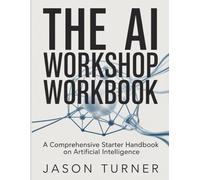 The AI Workshop Workbook: A Comprehensive Starter Handbook on Artificial Intelligence.