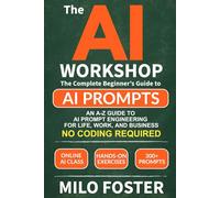 THE AI WORKSHOP: Your Complete Beginner’s Guide to AI Prompts: An A-Z Guide to AI Prompt Engineering for Life, Work, and Business- NO CODING REQUIRED