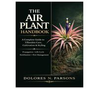 The Air Plant Handbook: A Complete Guide to Tillandsia Care, Cultivation, and Styling Including Step-By-Step Techniques on Propagation, Life Cycle, Fertilization, and Pest Management