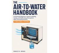 The Air-to-Water Handbook: An Illustrated Beginner's Guide to Building, Testing, and Safely Using Atmospheric Water Harvesting Systems