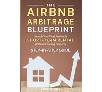 The Airbnb Arbitrage Blueprint: Launch a Profitable Short-Term Rental Business Without Owning Property | A Beginner’s Guide to Airbnb Hosting, Automation, and Scaling