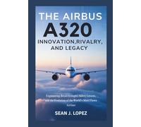 The Airbus A320: Innovation, Rivalry, and Legacy: Engineering Breakthroughs, Safety Lessons, and the Evolution of the World’s Most Flown Airliner