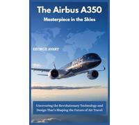 The Airbus A350 : Masterpiece in the Skies: Uncovering the Revolutionary Technology and Design That’s Shaping the Future of Air Travel (Wings & Wheels Chronicles)