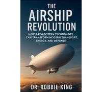 The Airship Revolution: How a Forgotten Technology Can Transform Modern Transport, Energy, and Defense