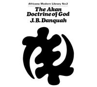 The Akan Doctrine of God: A Fragment of Gold Coast Ethics and Religion: 2 (Cass Library of African Studies: Africana Modern Library)