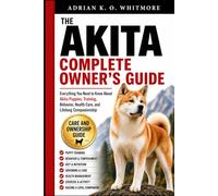 THE AKITA COMPLETE OWNER’S GUIDE: Everything You Need to Know About Akita Puppies, Training, Behavior, Health Care, and Lifelong Companionship