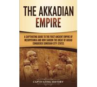 The Akkadian Empire: A Captivating Guide to the First Ancient Empire of Mesopotamia and How Sargon the Great of Akkad Conquered the Sumerian City-States (Exploring Mesopotamia)
