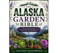 THE ALASKA GARDEN BIBLE: Month-by-Month Solutions for Managing Drought, Wind, Temperature Changes, and Common Gardening Challenges