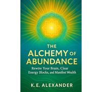 The Alchemy of Abundance: Rewire Your Brain, Clear Energy Blocks, and Manifest Wealth