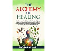 The Alchemy of Healing: Master Ancient Hawaiian Technique, Crush Negative Emotions, Transform Subconscious Patterns, and Self-Heal Your Way to a ... 1 (The Ultimate Self-Healing Mastery)