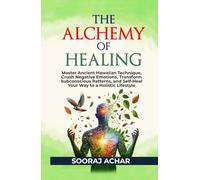 The Alchemy of Healing: Master Ancient Hawaiian Technique, Crush Negative Emotions, Transform Subconscious Patterns, and Self-Heal Your Way to a Holistic Lifestyle (The Ultimate Self-Healing Mastery)