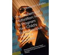 The Alchemy of Motivation: How to Program Your Child's Subconscious Mind for Success: Parenting Without Pressure: Simple Techniques for Programming Children's Thinking