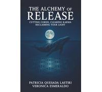 The ALCHEMY of RELEASE: CUTTING CORDS, CLEARING KARMA, RECLAIMING YOUR LIGHT