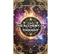 The Alchemy of Thought: Harnessing the Power of the Mind to Shape Your Reality