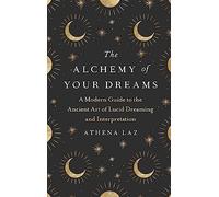 The Alchemy of Your Dreams : A Modern Guide to the Ancient Art of Lucid Dreaming and Interpretation