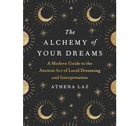 The Alchemy of Your Dreams: A Modern Guide to the Ancient Art of Lucid Dreaming and Interpretation