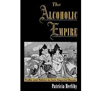 The Alcoholic Empire: Vodka and Politics in Late Imperial Russia: Vodka & Politics in Late Imperial Russia