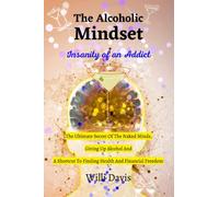 The Alcoholic Mindset: Insanity of an Addict. The Ultimate Secret of the Naked Minds, Giving up Alcohol and a Shortcut to Finding Health and Financial Freedom