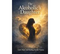 The Alcoholics’s Daughter: Faith, Hope, and Healing Amidst Trauma