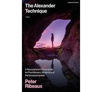 The Alexander Technique : A Personal and Critical Guide for Practitioners, Students and Performance Artists