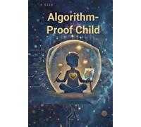 The Algorithm-Proof Child: Raising Human Intelligence and Emotional Resilience in the Age of AI.