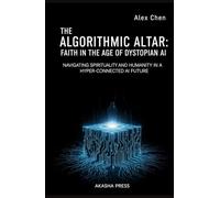 The Algorithmic Altar: Faith in the Age of Dystopian AI: Navigating Spirituality and Humanity in a Hyper-Connected AI Future (Consciousness Technology Mastery Series)