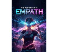 The Algorithmic Empath: AI-Enhanced Emotional Intelligence, Master Self-Awareness, Accelerate Human Connection, and Triple Your Influence in the Data-Driven Era