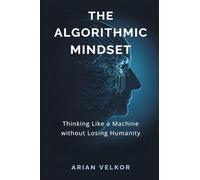 The Algorithmic Mindset: Thinking Like a Machine Without Losing Humanity
