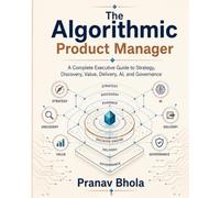 The Algorithmic Product Manager: A Complete Executive Guide to Strategy, Discovery, Value, Delivery, AI, and Governance
