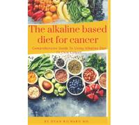 The Alkaline Based Diet For Cancer: Comprehensive Guide To Using Alkaline Diet To Cure Cancer
