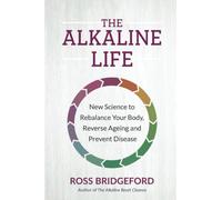 The Alkaline Life : New Science to Rebalance Your Body, Reverse Ageing and Prevent Disease