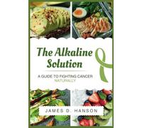 The Alkaline Solution: A Guide to Fighting Cancer Naturally: A Nutritional Plan for Prevention, Healing, and Thriving Beyond Cancer