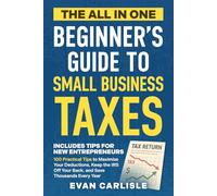 The All In One Beginner's Guide to Small Business Taxes: 100 Practical Tips to Maximize Your Deductions, Keep the IRS Off Your Back, and Save Thousands Every Year