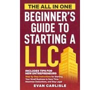 The All In One Beginner's Guide to Starting a LLC: Step-by-step Instructions for Starting Your Small Business to Save Time, Maximize Deductions, and Stay Legal