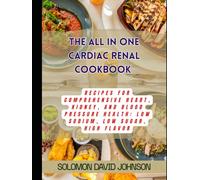 THE ALL IN ONE CARDIAC RENAL COOKBOOK: “Recipes for Comprehensive Heart, Kidney, and Blood Pressure Health: Low Sodium, Low Sugar, High Flavor”
