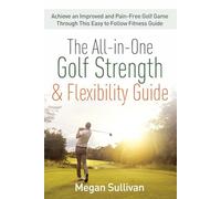 The All-in-One Golf Strength & Flexibility Guide: Achieve an Improved and Pain-Free Golf Game Through This Easy to Follow Fitness Guide