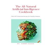 The All-Natural Artificial Intelligence Cookbook: Chat GPT Generated Recipes for Healthy Humans