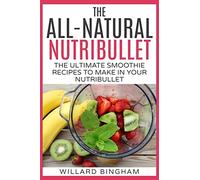 The All-Natural Nutribullet: The Ultimate Smoothie Recipes to Make in Your Nutribullet