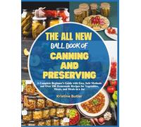 The All New Ball Book of Canning and Preserving: A Complete Beginner’s Guide with Easy, Safe Methods and Over 100 Homemade Recipes for Vegetables, Meats, and Meals in a Jar