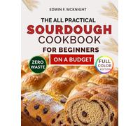 THE ALL PRACTICAL SOURDOUGH COOKBOOK FOR BEGINNERS ON A BUDGET: A Step-by-Step Guide to Natural Starters