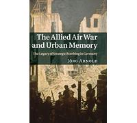 The Allied Air War and Urban Memory: The Legacy of Strategic Bombing in Germany: 35 (Studies in the Social and Cultural History of Modern Warfare, Series Number 35)