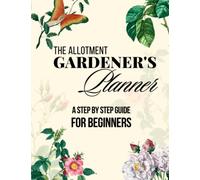 The Allotment Gardener's Planner Step By Step Guide For Beginners: Garden Layout, Seed Inventory-Starting Tracker-Packet Information, Planting ... Care Notes, Watering Chart, Harvest Record