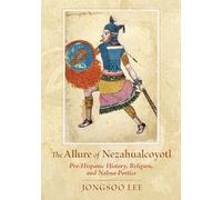 The Allure of Nezahualcoyotl: Pre-Hispanic History, Religion, and Nahua Poetics