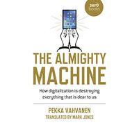 The Almighty Machine; How Digitalization Is Destroying Everything That Is Dear to Us