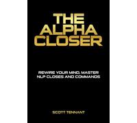 THE ALPHA CLOSER: Rewire Your Mind. Master NLP. Closes Sales on Commands
