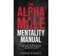 The Alpha Male Mentality Manual: A Guild to Becoming the Man You Always Wanted to Be